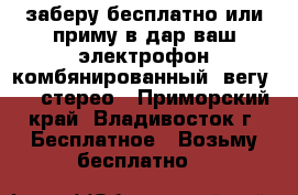 заберу бесплатно или приму в дар ваш электрофон комбянированный  вегу 119 стерео - Приморский край, Владивосток г. Бесплатное » Возьму бесплатно   